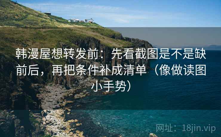 韩漫屋想转发前:先看截图是不是缺前后,再把条件补成清单(像做读图小手势) 韩漫屋想转发前:先看截图是不是缺前后,再把条件补成清单(像做读图小手势)