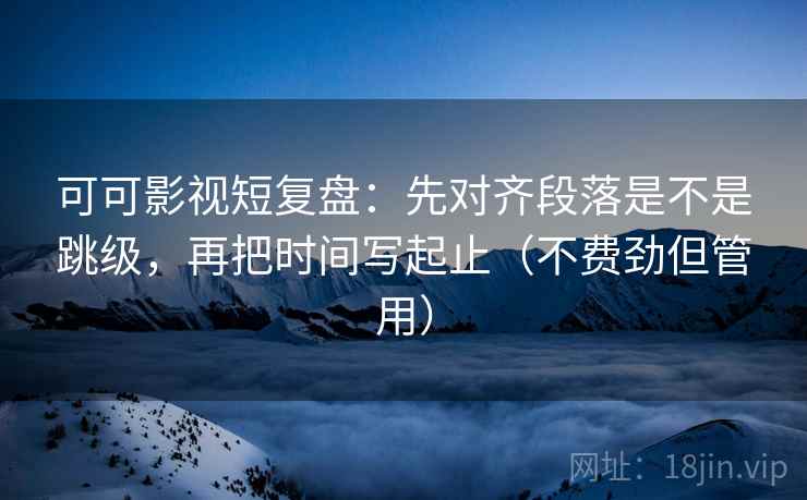 可可影视短复盘:先对齐段落是不是跳级,再把时间写起止(不费劲但管用) 可可影视短复盘:先对齐段落是不是跳级,再把时间写起止(不费劲但管用)