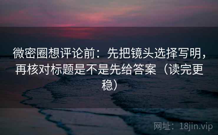 微密圈想评论前:先把镜头选择写明,再核对标题是不是先给答案(读完更稳) 微密圈想评论前:先把镜头选择写明,再核对标题是不是先给答案(读完更稳)