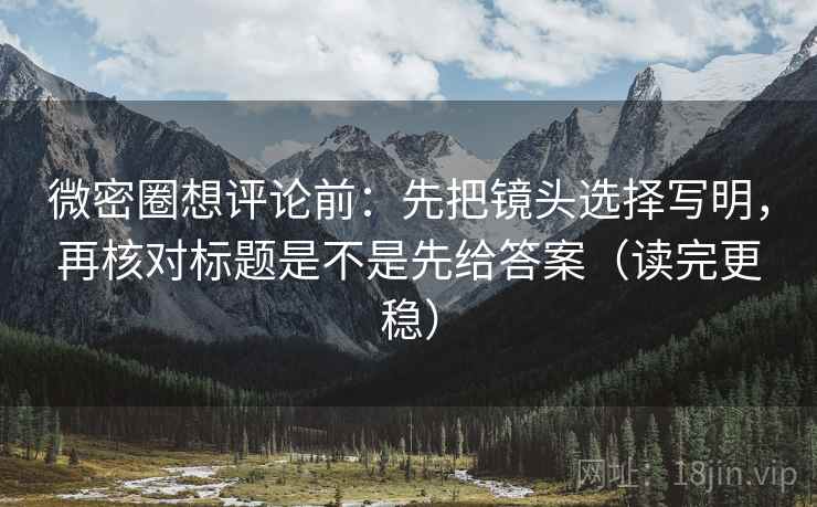 微密圈想评论前:先把镜头选择写明,再核对标题是不是先给答案(读完更稳) 微密圈想评论前:先把镜头选择写明,再核对标题是不是先给答案(读完更稳)