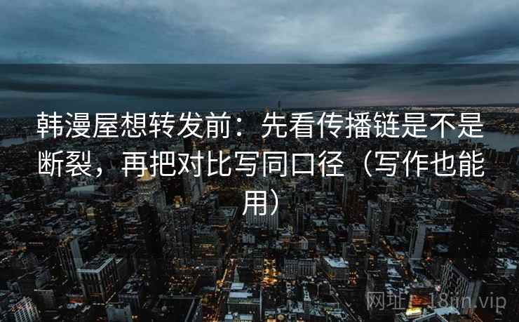 韩漫屋想转发前:先看传播链是不是断裂,再把对比写同口径(写作也能用) 韩漫屋想转发前:先看传播链是不是断裂,再把对比写同口径(写作也能用)