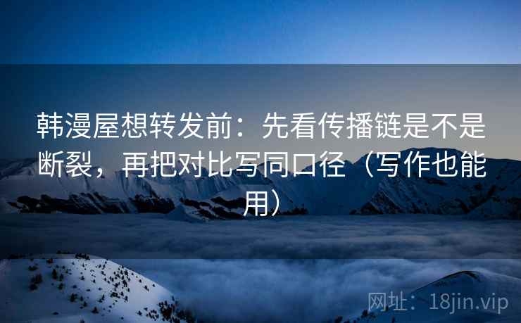 韩漫屋想转发前:先看传播链是不是断裂,再把对比写同口径(写作也能用) 韩漫屋想转发前:先看传播链是不是断裂,再把对比写同口径(写作也能用)