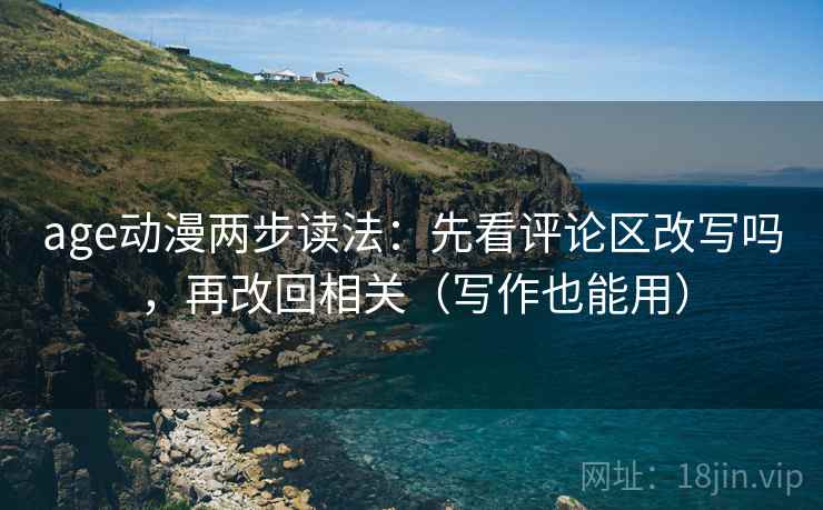 age动漫两步读法:先看评论区改写吗,再改回相关(写作也能用) age动漫两步读法:先看评论区改写吗,再改回相关(写作也能用)