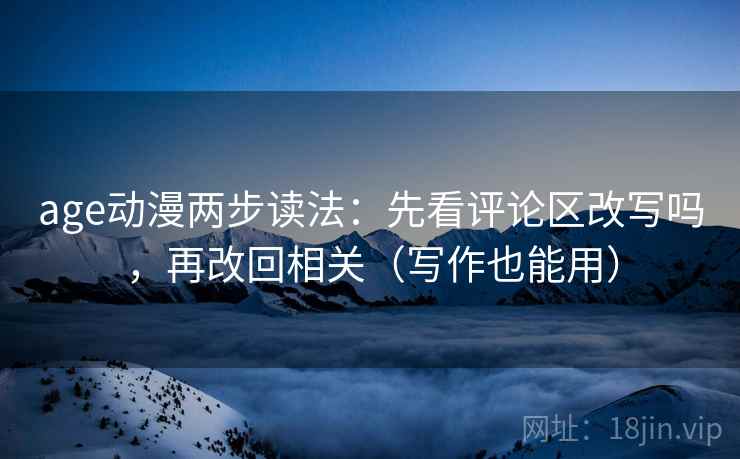 age动漫两步读法:先看评论区改写吗,再改回相关(写作也能用) age动漫两步读法:先看评论区改写吗,再改回相关(写作也能用)