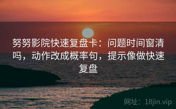 努努影院快速复盘卡:问题时间窗清吗,动作改成概率句,提示像做快速复盘 努努影院快速复盘卡:问题时间窗清吗,动作改成概率句,提示像做快速复盘