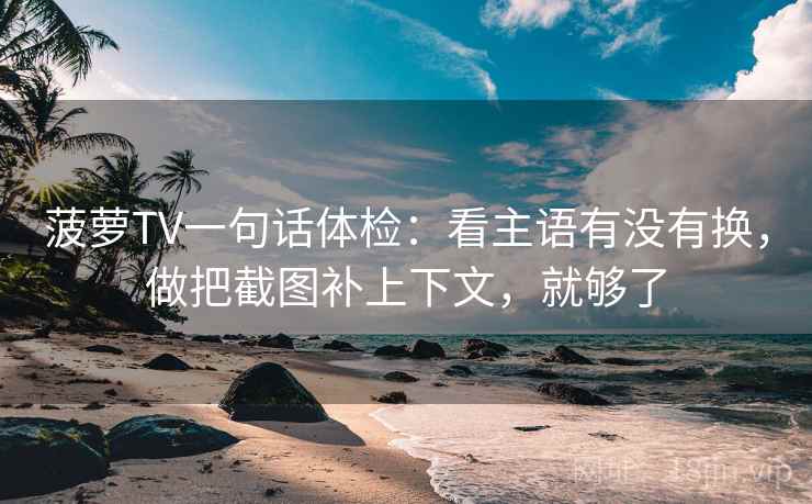 菠萝TV一句话体检:看主语有没有换,做把截图补上下文,就够了 菠萝TV一句话体检:看主语有没有换,做把截图补上下文,就够了