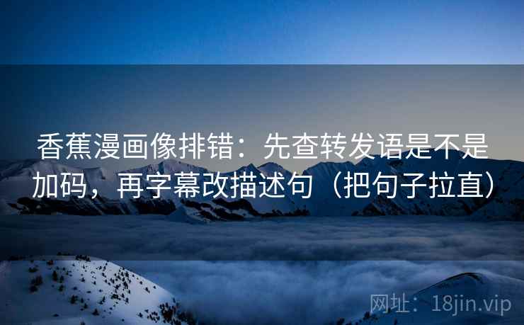 香蕉漫画像排错:先查转发语是不是加码,再字幕改描述句(把句子拉直) 香蕉漫画像排错:先查转发语是不是加码,再字幕改描述句(把句子拉直)