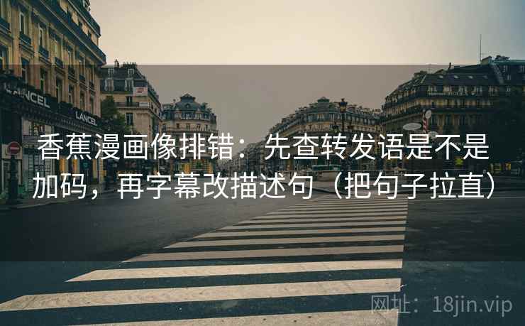 香蕉漫画像排错:先查转发语是不是加码,再字幕改描述句(把句子拉直) 香蕉漫画像排错:先查转发语是不是加码,再字幕改描述句(把句子拉直)