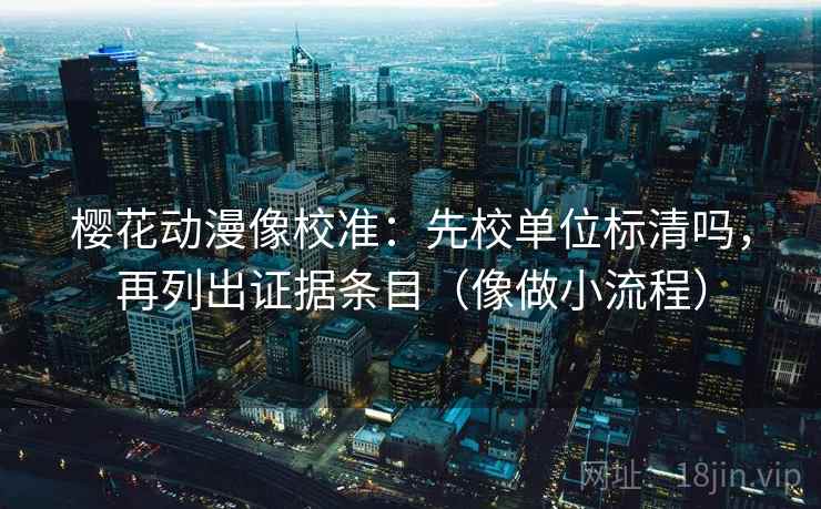 樱花动漫像校准:先校单位标清吗,再列出证据条目(像做小流程) 樱花动漫像校准:先校单位标清吗,再列出证据条目(像做小流程)
