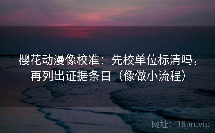 樱花动漫像校准:先校单位标清吗,再列出证据条目(像做小流程) 樱花动漫像校准:先校单位标清吗,再列出证据条目(像做小流程)