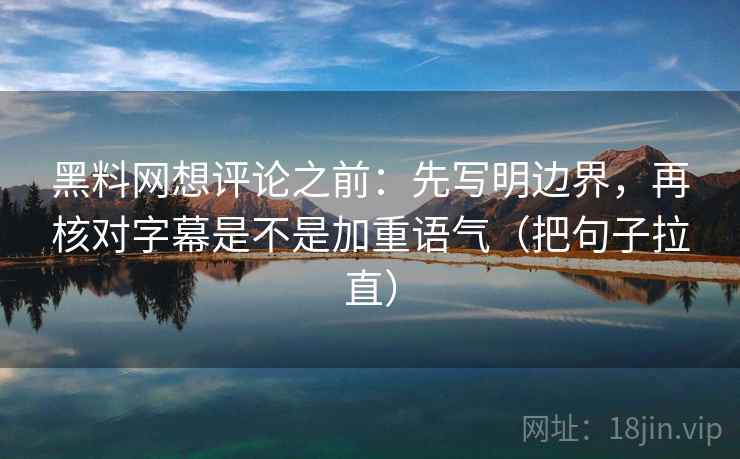 黑料网想评论之前:先写明边界,再核对字幕是不是加重语气(把句子拉直) 黑料网想评论之前:先写明边界,再核对字幕是不是加重语气(把句子拉直)
