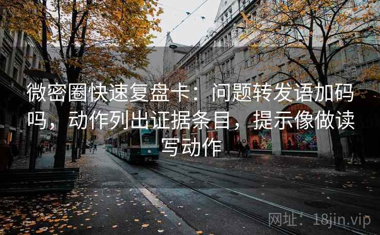 微密圈快速复盘卡:问题转发语加码吗,动作列出证据条目,提示像做读写动作 微密圈快速复盘卡:问题转发语加码吗,动作列出证据条目,提示像做读写动作