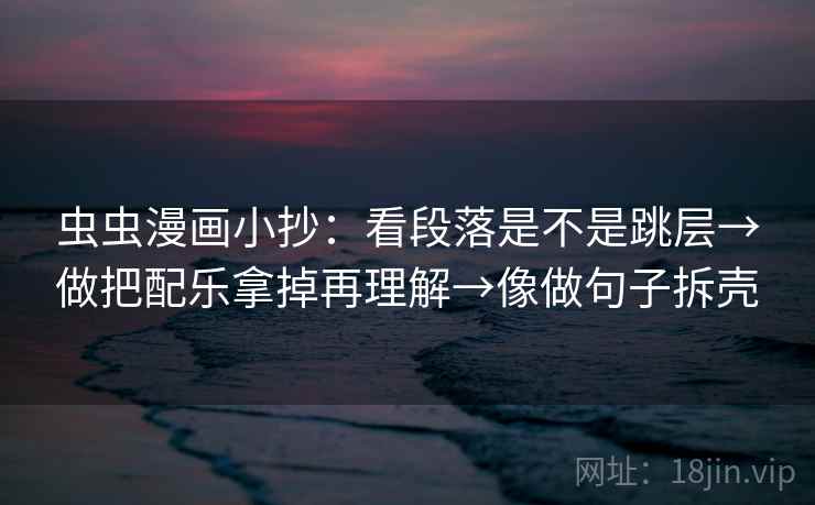 虫虫漫画小抄:看段落是不是跳层→做把配乐拿掉再理解→像做句子拆壳 虫虫漫画小抄:看段落是不是跳层→做把配乐拿掉再理解→像做句子拆壳