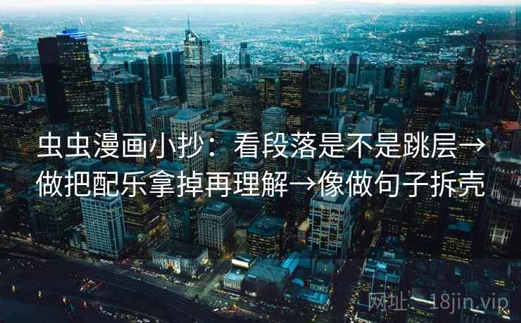 虫虫漫画小抄:看段落是不是跳层→做把配乐拿掉再理解→像做句子拆壳 虫虫漫画小抄:看段落是不是跳层→做把配乐拿掉再理解→像做句子拆壳