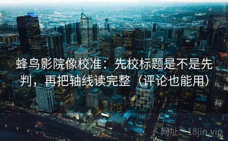 蜂鸟影院像校准:先校标题是不是先判,再把轴线读完整(评论也能用) 蜂鸟影院像校准:先校标题是不是先判,再把轴线读完整(评论也能用)
