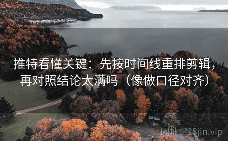 推特看懂关键：先按时间线重排剪辑，再对照结论太满吗（像做口径对齐）
