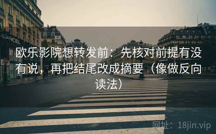 欧乐影院想转发前:先核对前提有没有说,再把结尾改成摘要(像做反向读法) 欧乐影院想转发前:先核对前提有没有说,再把结尾改成摘要(像做反向读法)