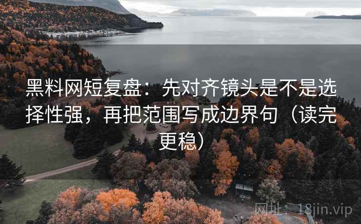 黑料网短复盘:先对齐镜头是不是选择性强,再把范围写成边界句(读完更稳) 黑料网短复盘:先对齐镜头是不是选择性强,再把范围写成边界句(读完更稳)