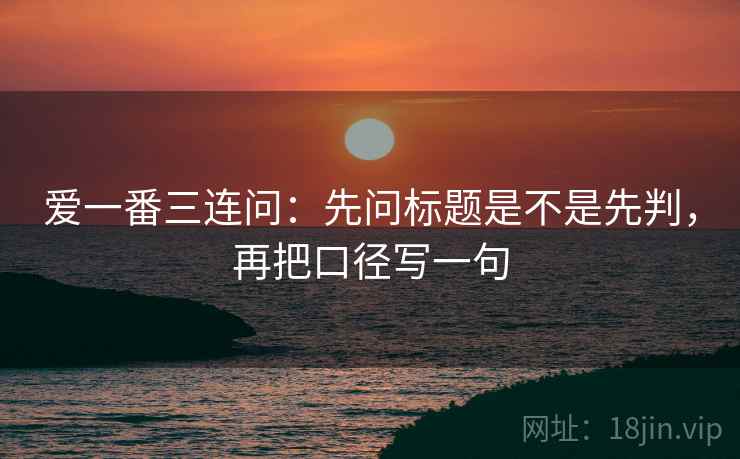 爱一番三连问:先问标题是不是先判,再把口径写一句 爱一番三连问:先问标题是不是先判,再把口径写一句