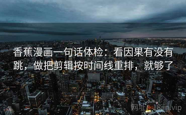 香蕉漫画一句话体检:看因果有没有跳,做把剪辑按时间线重排,就够了 香蕉漫画一句话体检:看因果有没有跳,做把剪辑按时间线重排,就够了