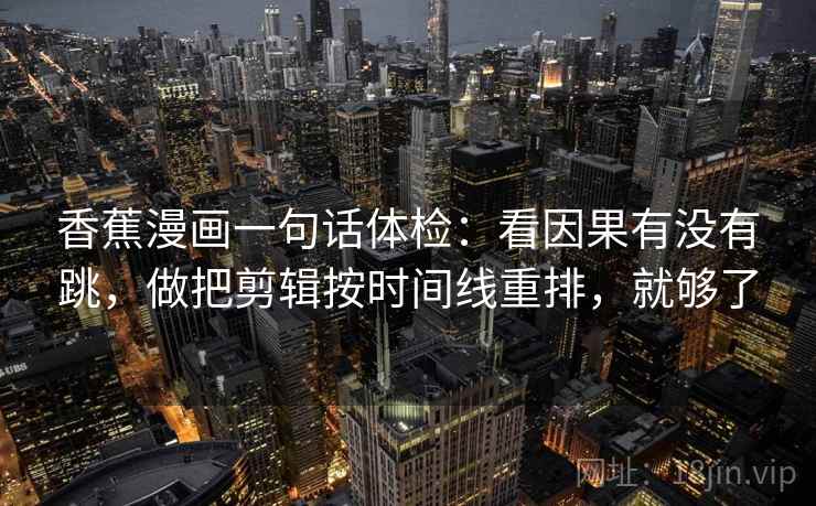 香蕉漫画一句话体检:看因果有没有跳,做把剪辑按时间线重排,就够了 香蕉漫画一句话体检:看因果有没有跳,做把剪辑按时间线重排,就够了