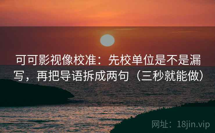 可可影视像校准：先校单位是不是漏写，再把导语拆成两句（三秒就能做）