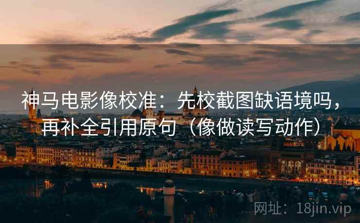 神马电影像校准:先校截图缺语境吗,再补全引用原句(像做读写动作) 神马电影像校准:先校截图缺语境吗,再补全引用原句(像做读写动作)