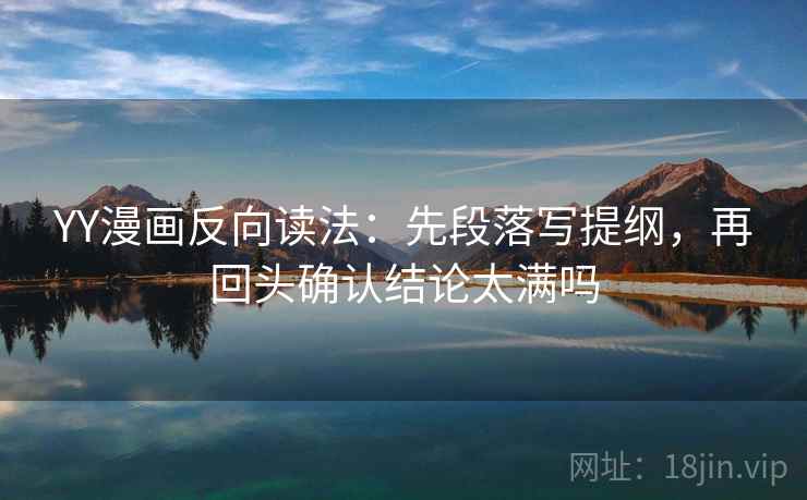 YY漫画反向读法:先段落写提纲,再回头确认结论太满吗 YY漫画反向读法:先段落写提纲,再回头确认结论太满吗