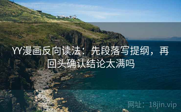 YY漫画反向读法:先段落写提纲,再回头确认结论太满吗 YY漫画反向读法:先段落写提纲,再回头确认结论太满吗