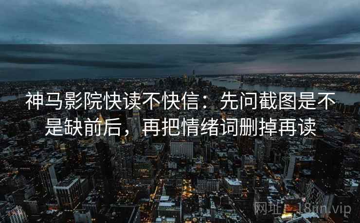 神马影院快读不快信:先问截图是不是缺前后,再把情绪词删掉再读 神马影院快读不快信:先问截图是不是缺前后,再把情绪词删掉再读