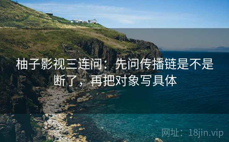 柚子影视三连问:先问传播链是不是断了,再把对象写具体 柚子影视三连问:先问传播链是不是断了,再把对象写具体