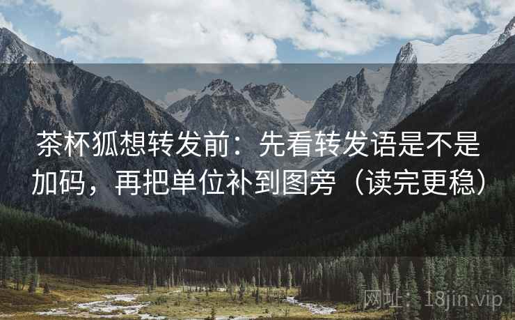 茶杯狐想转发前:先看转发语是不是加码,再把单位补到图旁(读完更稳) 茶杯狐想转发前:先看转发语是不是加码,再把单位补到图旁(读完更稳)