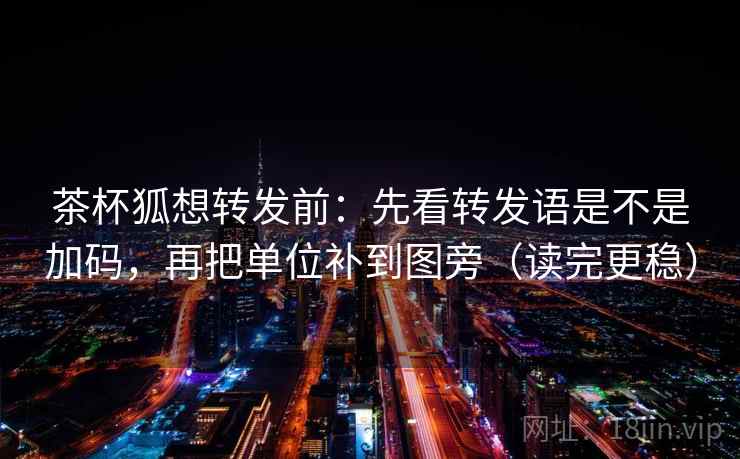 茶杯狐想转发前:先看转发语是不是加码,再把单位补到图旁(读完更稳) 茶杯狐想转发前:先看转发语是不是加码,再把单位补到图旁(读完更稳)