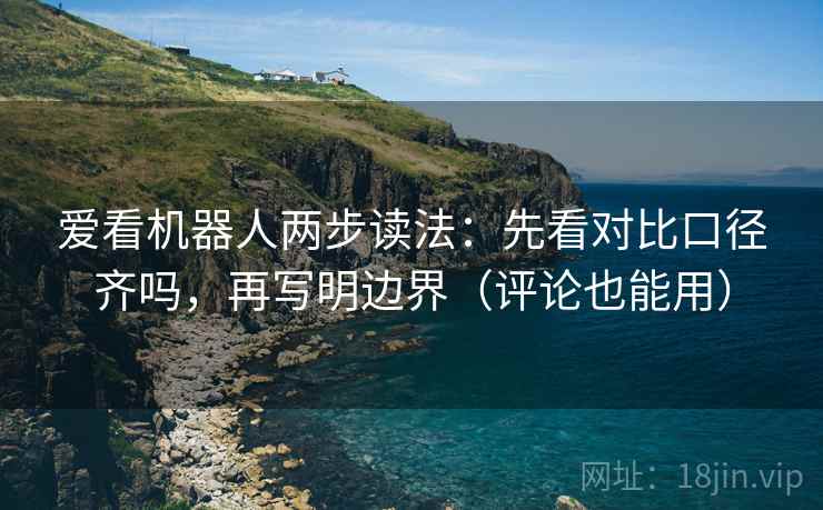 爱看机器人两步读法：先看对比口径齐吗，再写明边界（评论也能用）