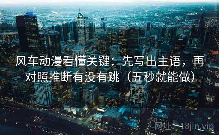 风车动漫看懂关键：先写出主语，再对照推断有没有跳（五秒就能做）