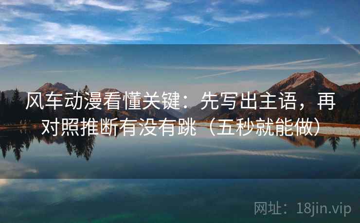 风车动漫看懂关键：先写出主语，再对照推断有没有跳（五秒就能做）