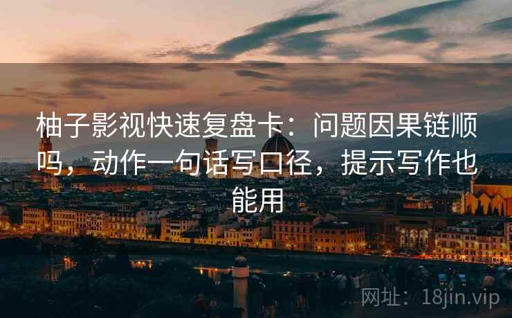 柚子影视快速复盘卡：问题因果链顺吗，动作一句话写口径，提示写作也能用
