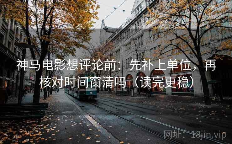神马电影想评论前:先补上单位,再核对时间窗清吗(读完更稳) 神马电影想评论前:先补上单位,再核对时间窗清吗(读完更稳)