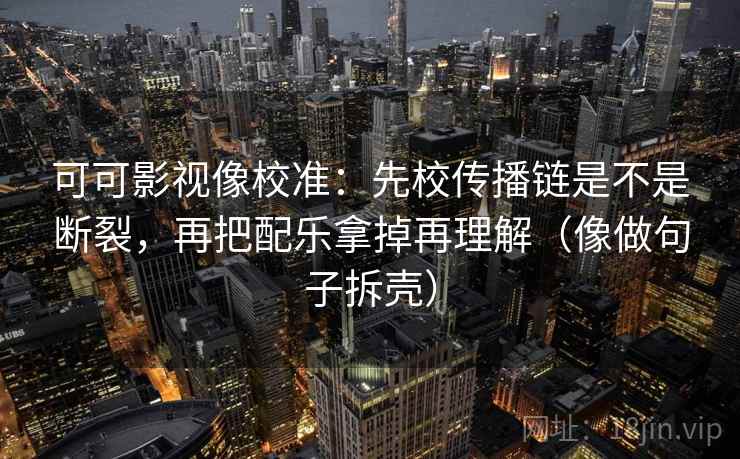 可可影视像校准:先校传播链是不是断裂,再把配乐拿掉再理解(像做句子拆壳) 可可影视像校准:先校传播链是不是断裂,再把配乐拿掉再理解(像做句子拆壳)