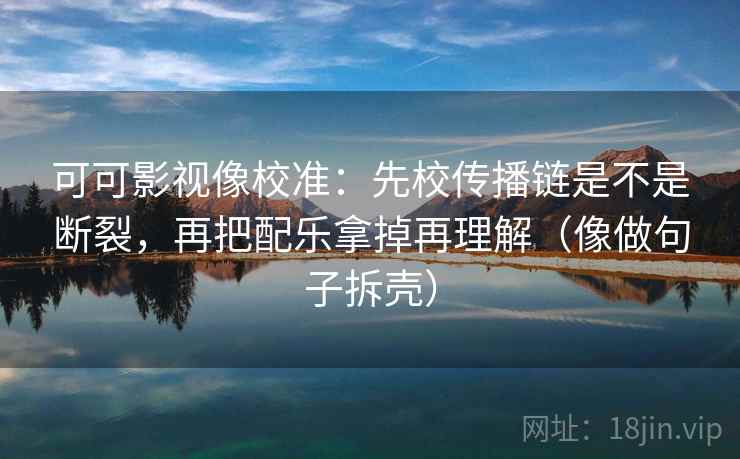 可可影视像校准:先校传播链是不是断裂,再把配乐拿掉再理解(像做句子拆壳) 可可影视像校准:先校传播链是不是断裂,再把配乐拿掉再理解(像做句子拆壳)