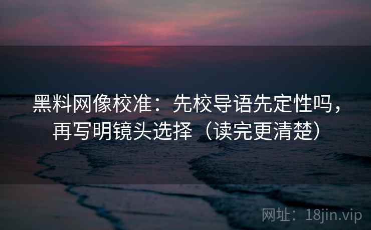 黑料网像校准:先校导语先定性吗,再写明镜头选择(读完更清楚) 黑料网像校准:先校导语先定性吗,再写明镜头选择(读完更清楚)