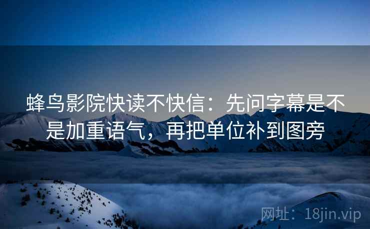 蜂鸟影院快读不快信:先问字幕是不是加重语气,再把单位补到图旁 蜂鸟影院快读不快信:先问字幕是不是加重语气,再把单位补到图旁