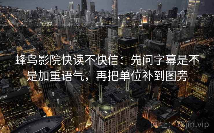 蜂鸟影院快读不快信:先问字幕是不是加重语气,再把单位补到图旁 蜂鸟影院快读不快信:先问字幕是不是加重语气,再把单位补到图旁