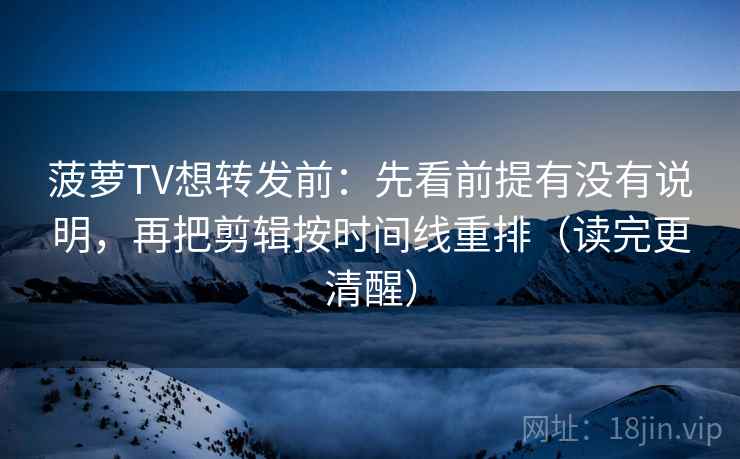 菠萝TV想转发前:先看前提有没有说明,再把剪辑按时间线重排(读完更清醒) 菠萝TV想转发前:先看前提有没有说明,再把剪辑按时间线重排(读完更清醒)