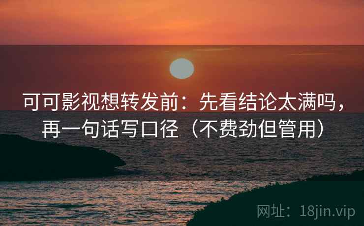 可可影视想转发前:先看结论太满吗,再一句话写口径(不费劲但管用) 可可影视想转发前:先看结论太满吗,再一句话写口径(不费劲但管用)
