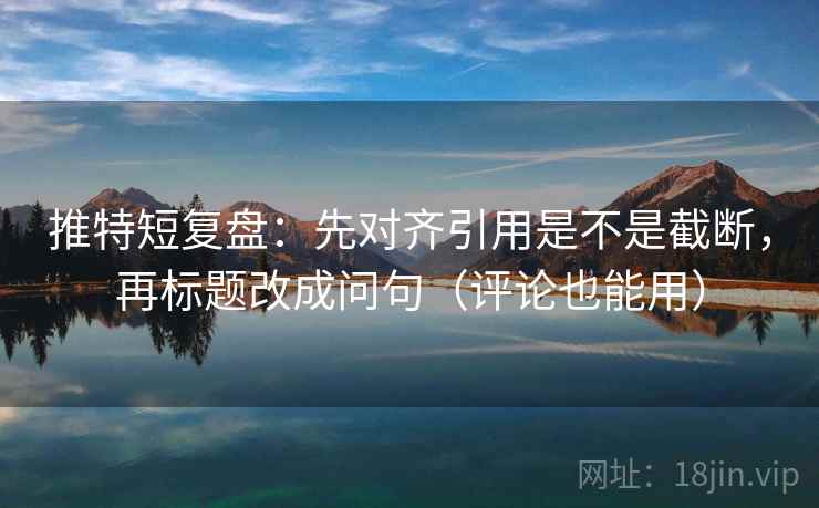 推特短复盘：先对齐引用是不是截断，再标题改成问句（评论也能用）