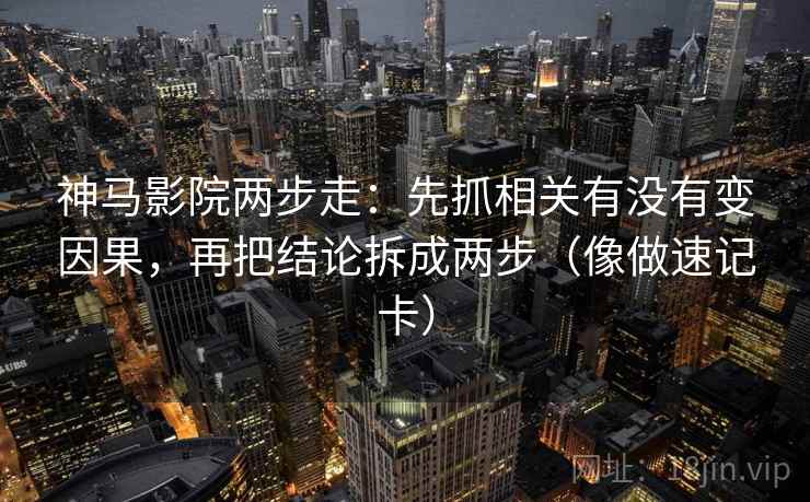 神马影院两步走:先抓相关有没有变因果,再把结论拆成两步(像做速记卡) 神马影院两步走:先抓相关有没有变因果,再把结论拆成两步(像做速记卡)