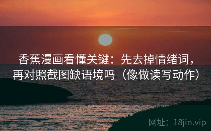 香蕉漫画看懂关键：先去掉情绪词，再对照截图缺语境吗（像做读写动作）