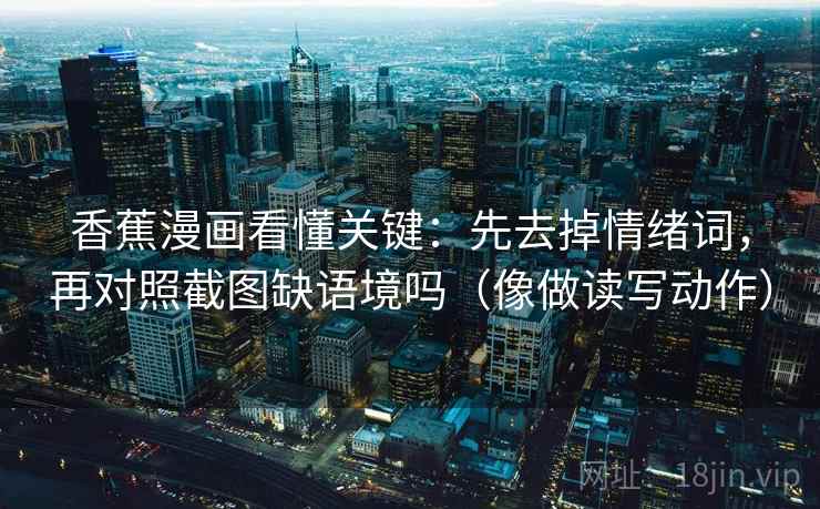 香蕉漫画看懂关键：先去掉情绪词，再对照截图缺语境吗（像做读写动作）