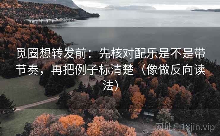 觅圈想转发前:先核对配乐是不是带节奏,再把例子标清楚(像做反向读法) 觅圈想转发前:先核对配乐是不是带节奏,再把例子标清楚(像做反向读法)
